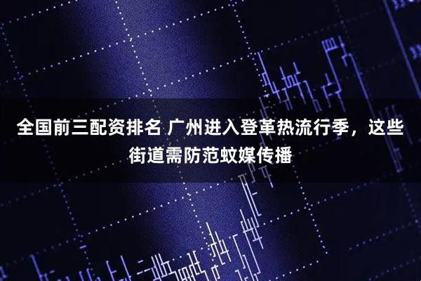 全国前三配资排名 广州进入登革热流行季，这些街道需防范蚊媒传播