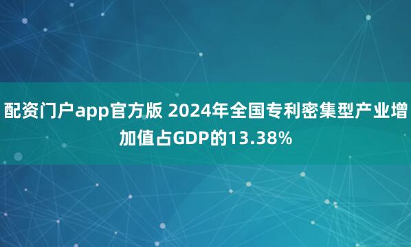 配资门户app官方版 2024年全国专利密集型产业增加值占GDP的13.38%