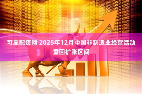可靠配资网 2025年12月中国非制造业经营活动重回扩张区间