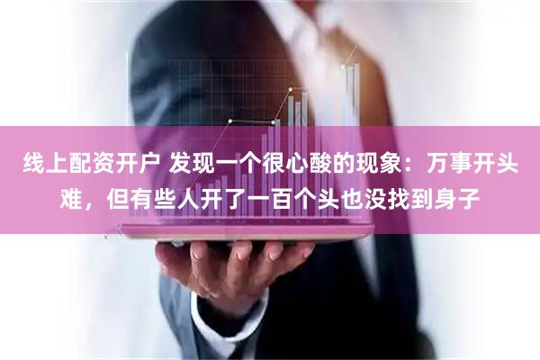 线上配资开户 发现一个很心酸的现象：万事开头难，但有些人开了一百个头也没找到身子