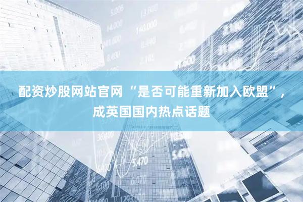 配资炒股网站官网 “是否可能重新加入欧盟”，成英国国内热点话题