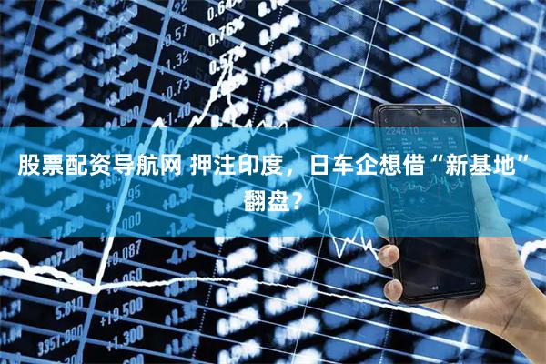 股票配资导航网 押注印度，日车企想借“新基地”翻盘？