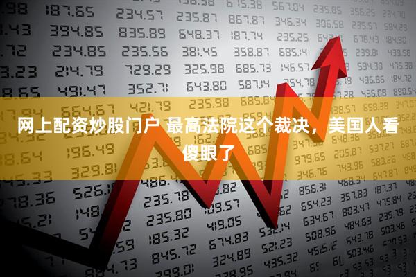 网上配资炒股门户 最高法院这个裁决，美国人看傻眼了