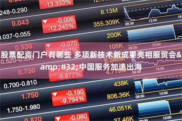股票配资门户有哪些 多项新技术新成果亮相服贸会 中国服务加速出海